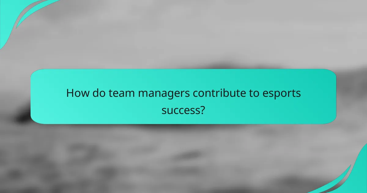 How do team managers contribute to esports success?